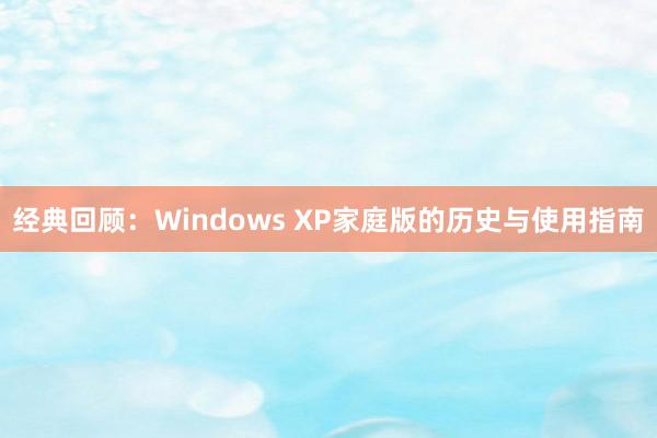 经典回顾：Windows XP家庭版的历史与使用指南