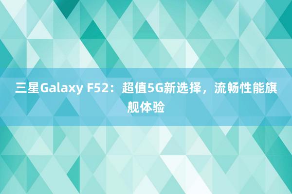 三星Galaxy F52：超值5G新选择，流畅性能旗舰体验